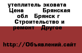 утеплитель эковата › Цена ­ 650 - Брянская обл., Брянск г. Строительство и ремонт » Другое   